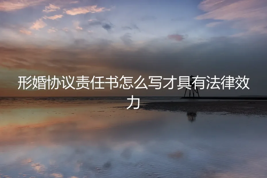 形婚协议责任书怎么写才具有法律效力?保姆级避坑实操指南