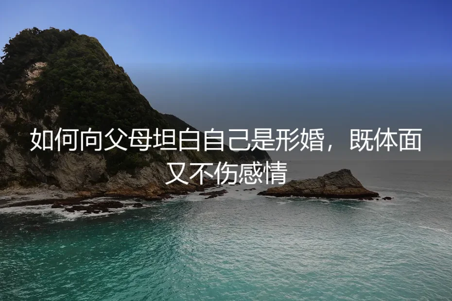 形婚坦白实操指南:如何向父母坦诚,既体面又不伤感情