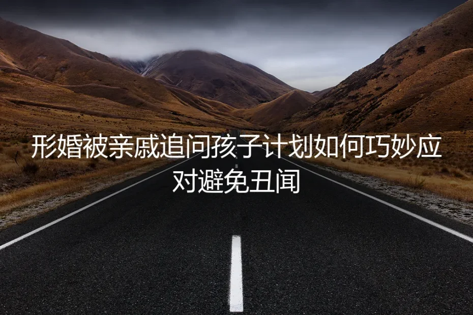 形婚后如何应对亲戚追问孩子计划：一份避免丑闻的实操避坑指南