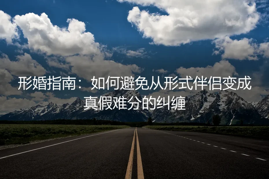 形婚实操避坑指南:如何避免从形式伴侣变成真假难分的纠缠