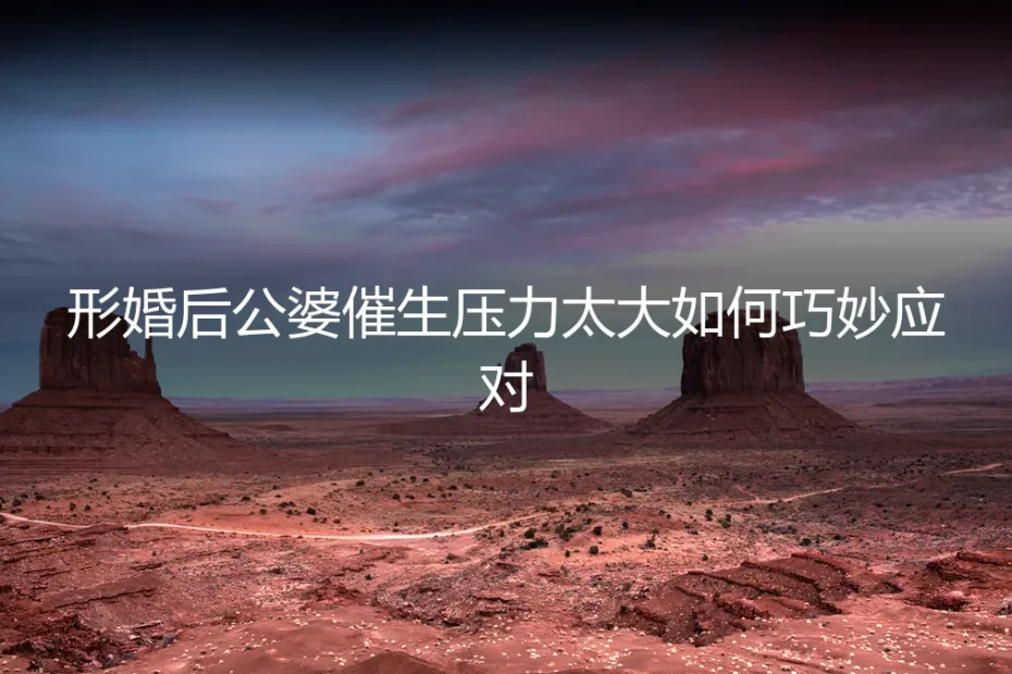 形婚后公婆催生压力山大？保姆级应对指南与避坑策略
