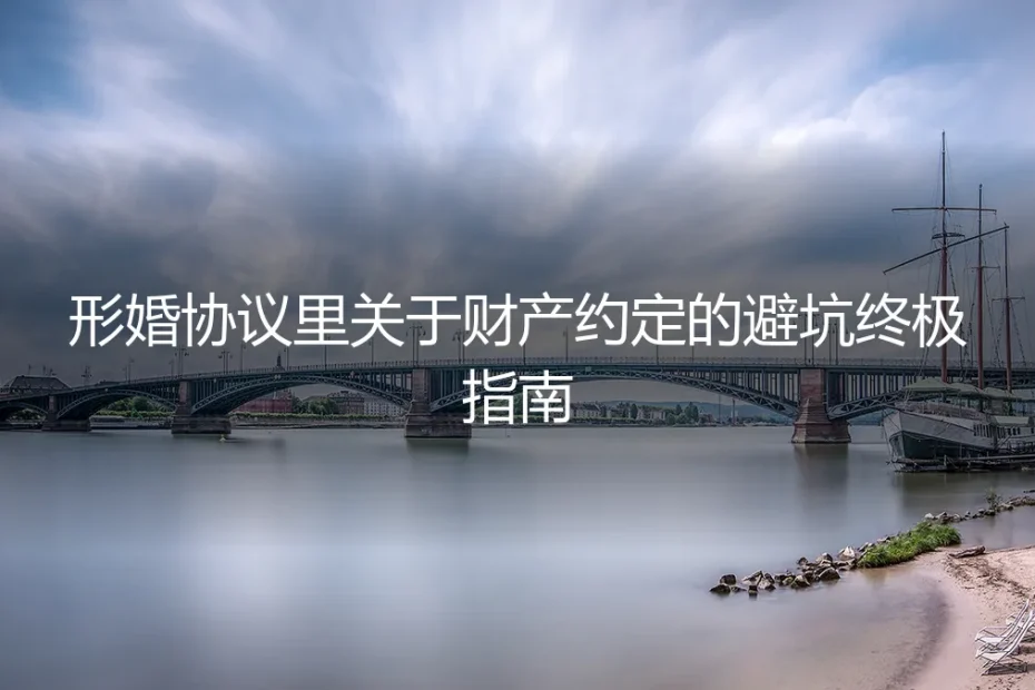 形婚协议里关于财产约定的避坑终极指南:一份保姆级的实操手册
