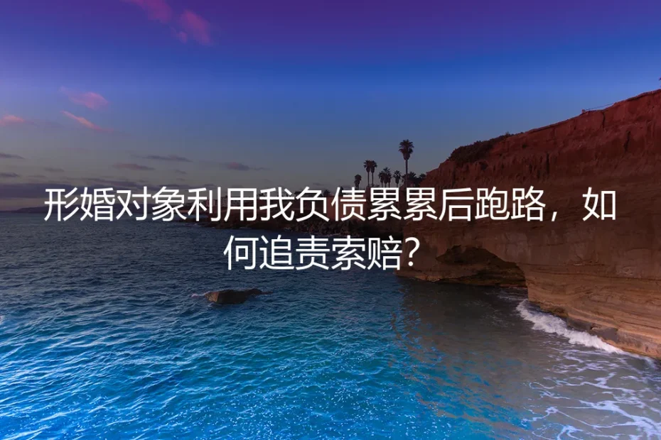 形婚骗局:对方利用婚姻关系致我负债累累后跑路,如何追责与索赔?
