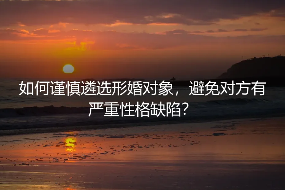 形婚避坑指南:如何谨慎遴选对象,规避严重性格缺陷风险