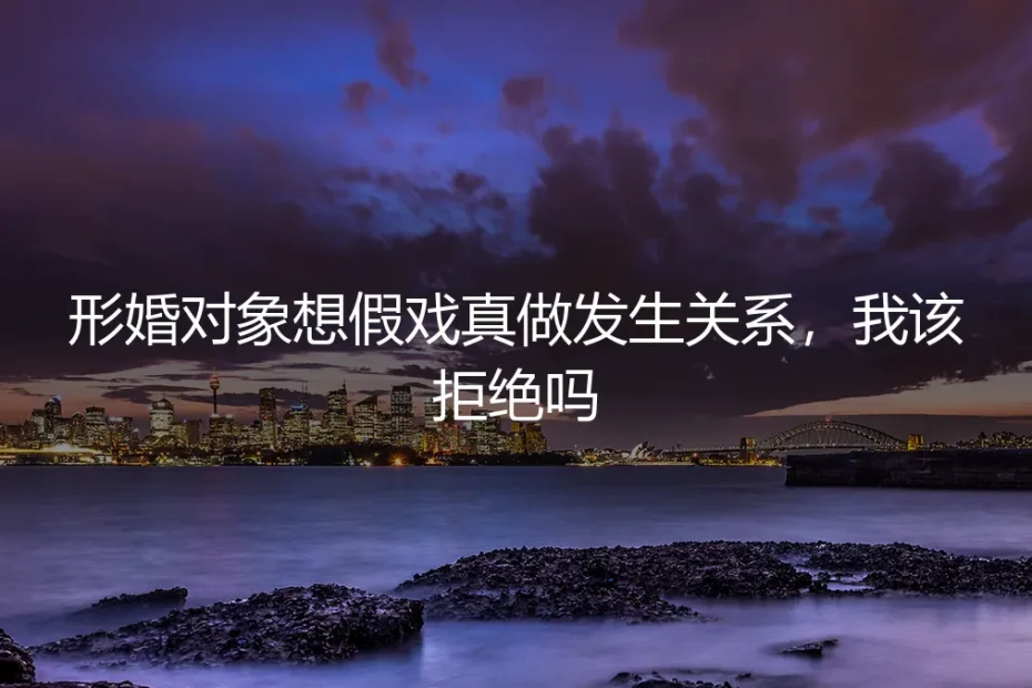 形婚对象想“假戏真做”发生关系，我该拒绝吗？｜深度风险剖析与应对策略