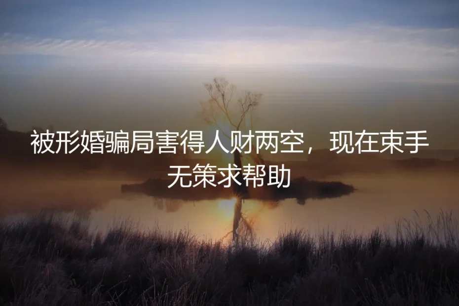 形婚骗局人财两空：如何识别风险、保全自身与寻求法律救济