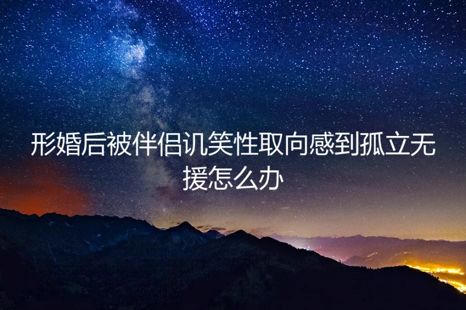 形婚后遭遇伴侣讥笑与孤立:如何应对身份认同危机与情感困境