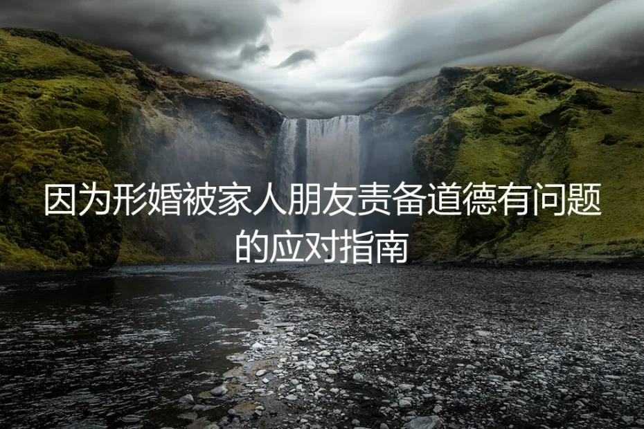 形婚被斥道德有问题？深度应对指南与实操避坑