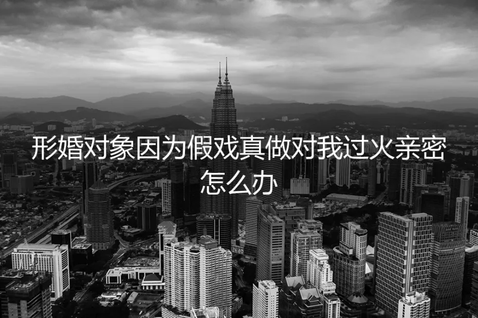 形婚对象假戏真做,过火亲密如何破局?一份深度风险应对指南