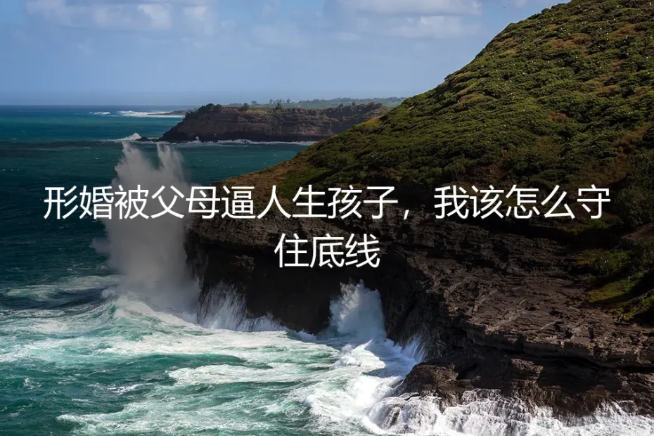 形婚后被父母催生:如何守住底线并化解家庭压力