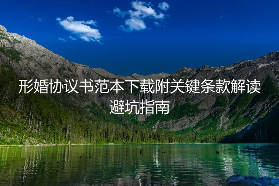 形婚协议书范本下载与关键条款深度解读:一份不容出错的避坑指南