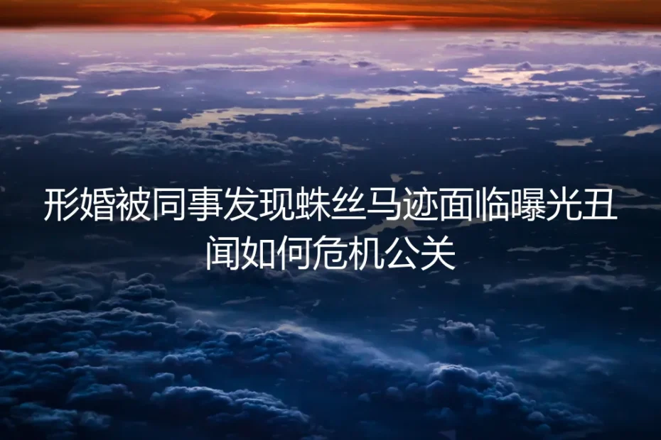 形婚被同事发现蛛丝马迹,面临曝光丑闻如何危机公关?
