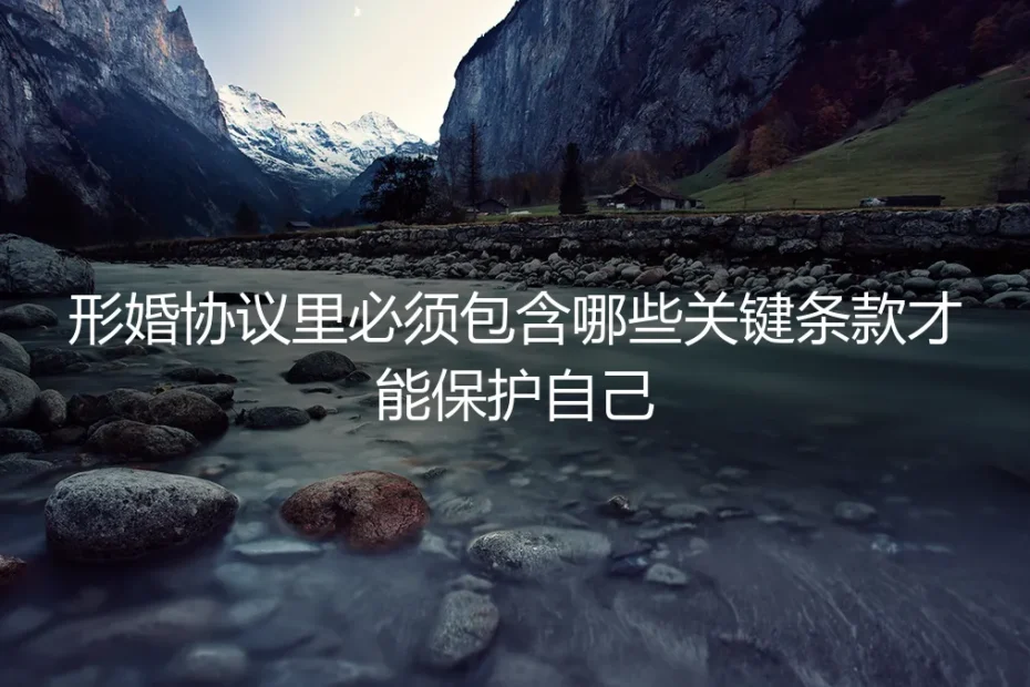 形婚协议避坑指南:这7个关键条款,决定了你的安全与自由