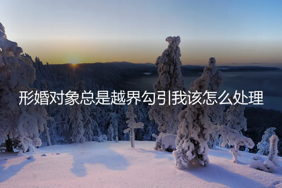 形婚对象越界勾引，如何守住契约边界？一份冷静的风险处置指南