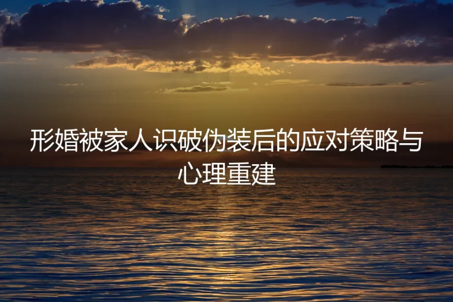 形婚伪装被识破后:如何应对家庭风暴并重建内心秩序