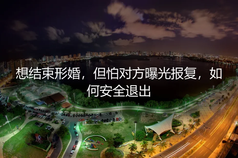 形婚困局:想结束却怕曝光报复,如何安全“下车”?