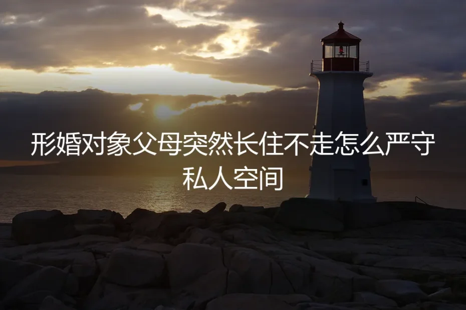 形婚后，对方父母突然长住不走，如何守住私人空间与协议底线？