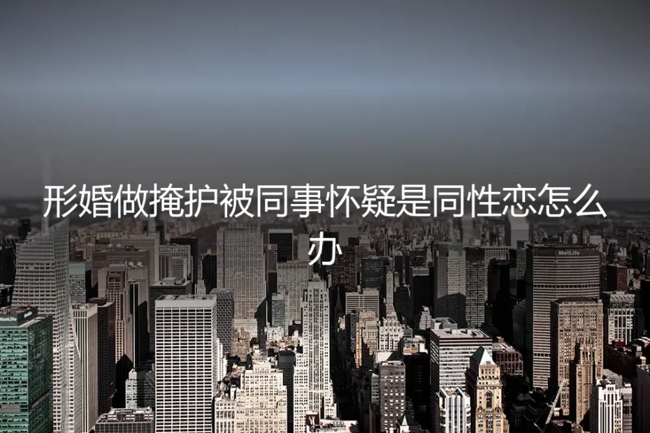 形婚做掩护被同事怀疑是同性恋：职场身份危机如何破局？