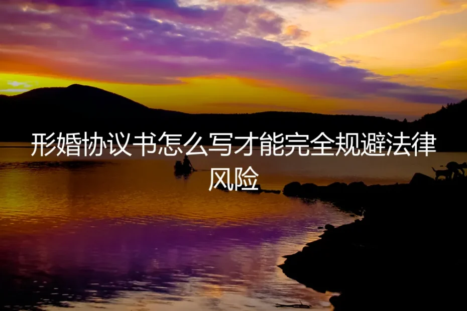 形婚协议书怎么写才能完全规避法律风险?保姆级实操避坑指南
