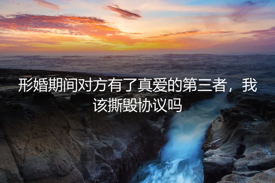 形婚期间,对方有了“真爱”第三者,我该撕毁协议吗?