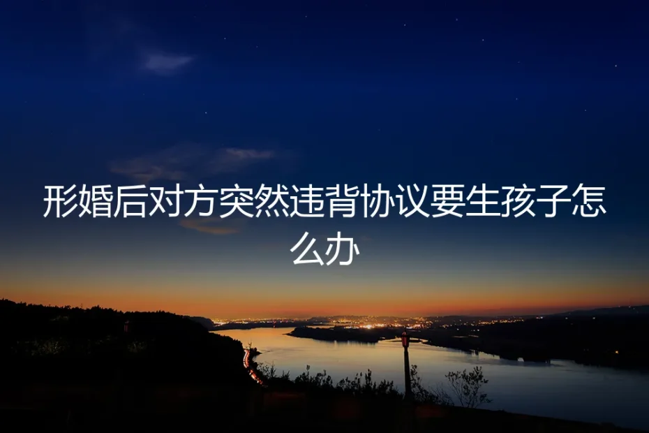 形婚协议遭遇生育危机:当对方突然要求孩子时的应对策略