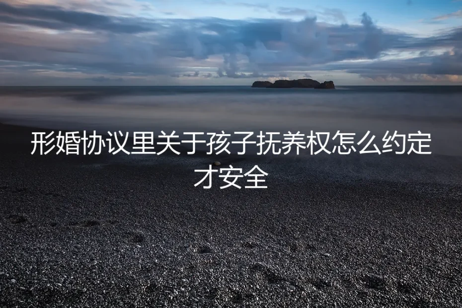 形婚协议中关于孩子抚养权的安全约定：一份保姆级避坑指南