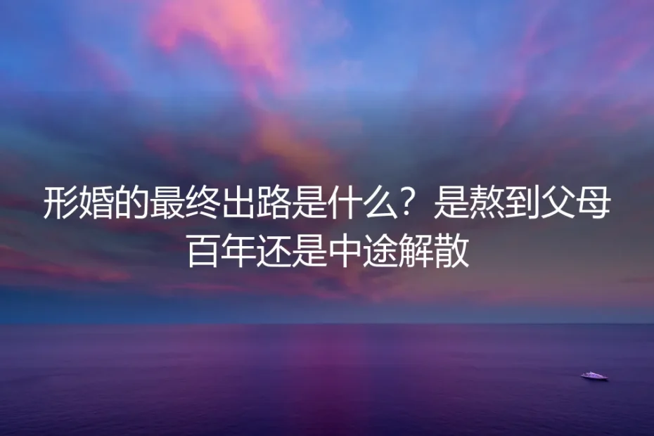 形婚的最终出路:熬到父母百年还是中途解散?一个深度剖析