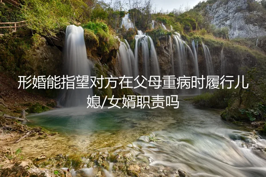 形婚深度答疑:当父母重病,法律上的配偶能履行儿媳/女婿的职责吗?