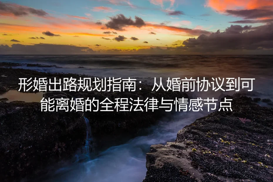 形婚出路规划指南:从婚前协议到可能离婚的全程法律与情感节点