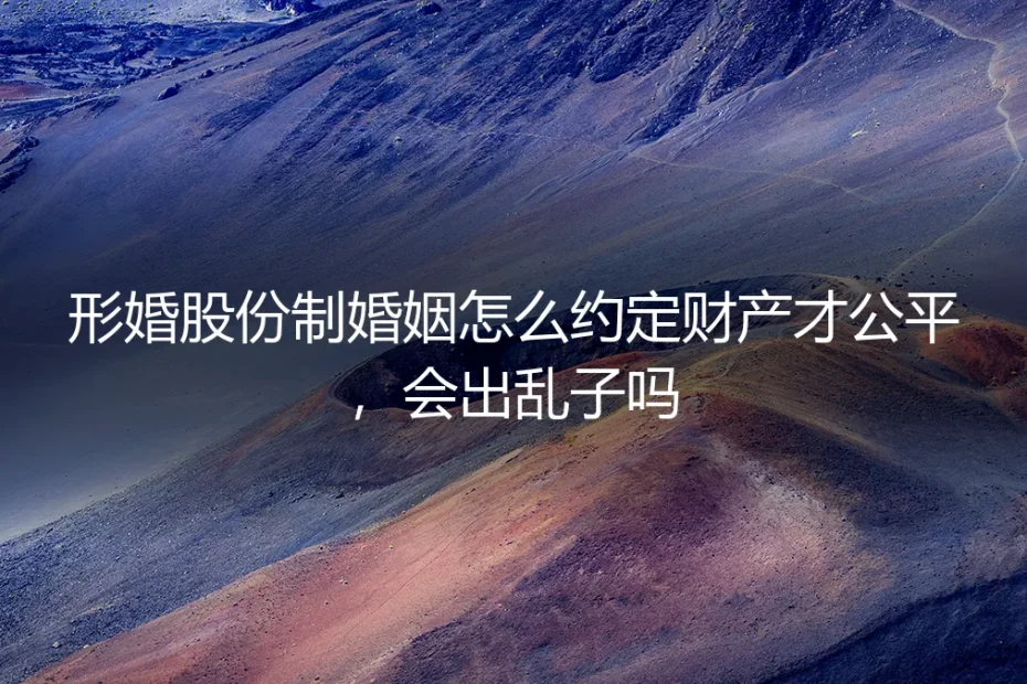 形婚股份制婚姻：财产约定如何公平？风险如何规避？