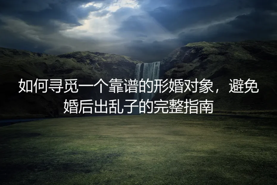 形婚避坑指南：如何寻觅靠谱对象并构建稳固契约关系