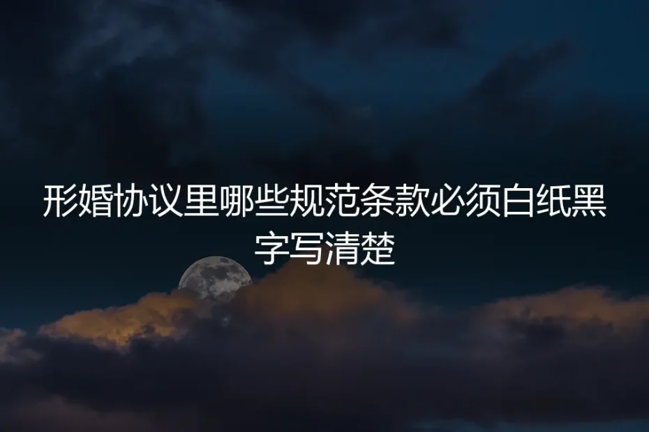 形婚避坑指南：协议中必须白纸黑字写清的7大核心条款