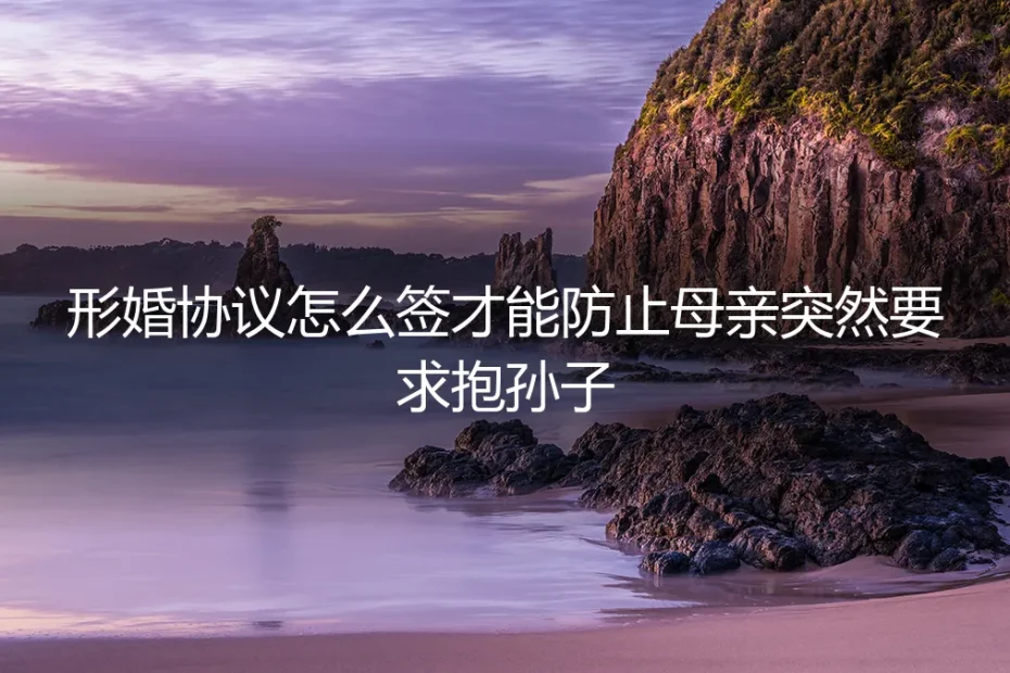 形婚协议保姆级避坑指南：如何用条款防止父母突然催生