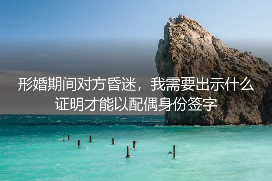 形婚配偶昏迷,如何合法签字?一份紧急情况下的操作指南