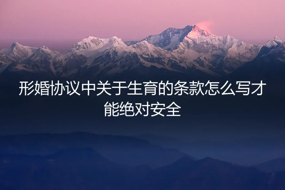 形婚生育条款终极避坑指南：7个必须写入协议的绝对安全条款