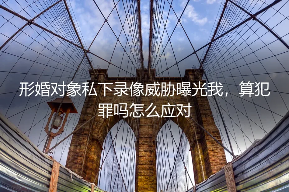 形婚对象私下录像威胁曝光我，算犯罪吗？律师教你如何应对