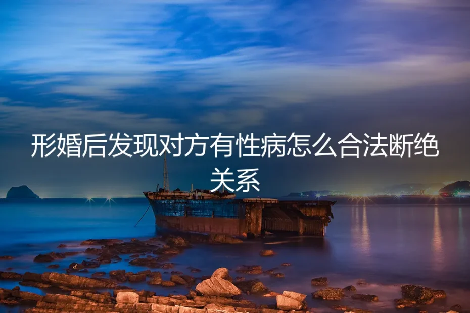 形婚后发现对方患有性病:如何合法且体面地断绝关系?