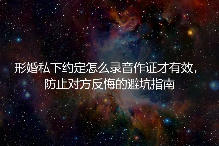 形婚私下约定怎么录音才有效?防对方反悔实操避坑全指南