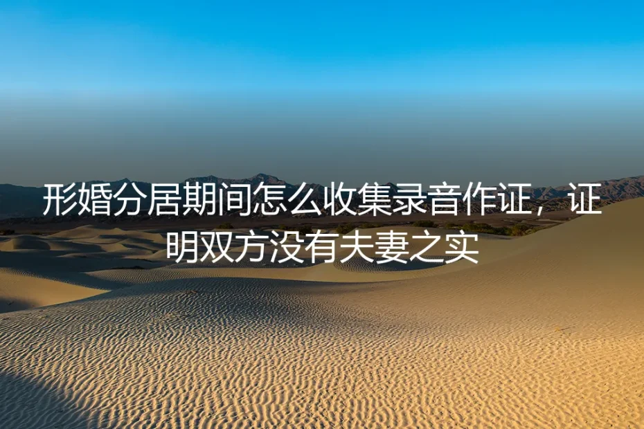 形婚分居取证答疑：合法收集录音证明无夫妻之实的核心规则