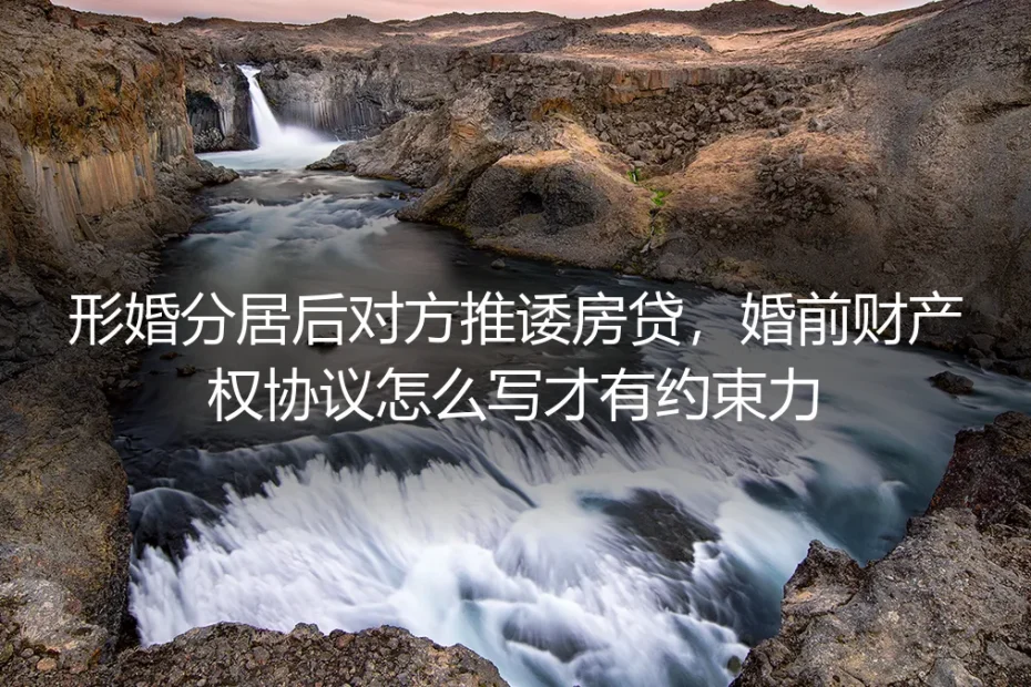 形婚分居遇对方推诿房贷?婚前财产权协议约束力核心答疑