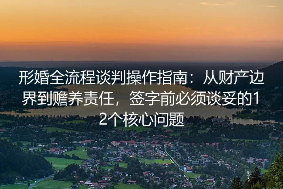 形婚全流程谈判操作指南：从财产边界到赡养责任，签字前必须谈妥的12个核心问题
