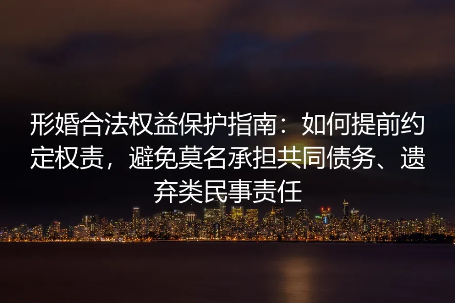 形婚合法权益保护保姆级指南：提前约定权责，避开共同债务、遗弃类民事责任隐形坑