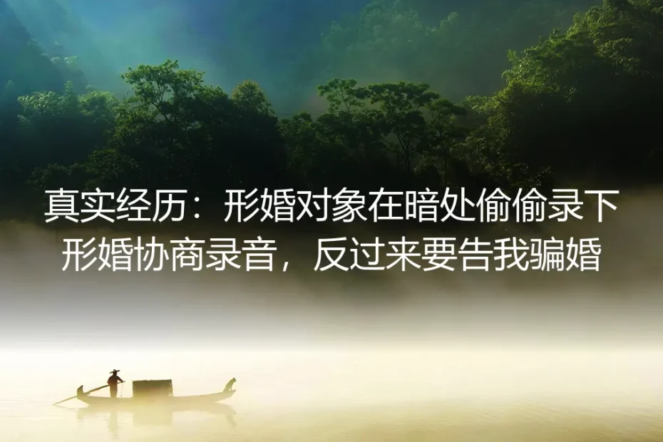 真实经历：形婚协商遭对象偷录反被告骗婚，我是如何破局的