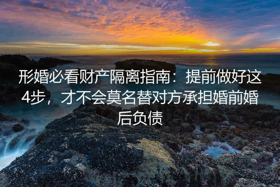形婚必看财产隔离指南:提前做好这4步,才不会莫名替对方承担婚前婚后负债