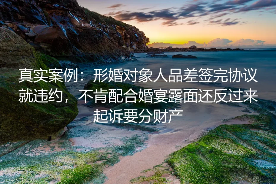 真实案例：形婚对象签完约就翻脸，拒出席婚宴还起诉分财产的避坑全解