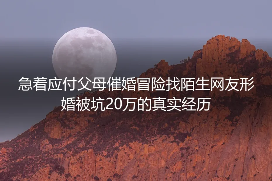为应付催婚找陌生网友形婚被坑20万：真实经历拆解形婚避坑红线