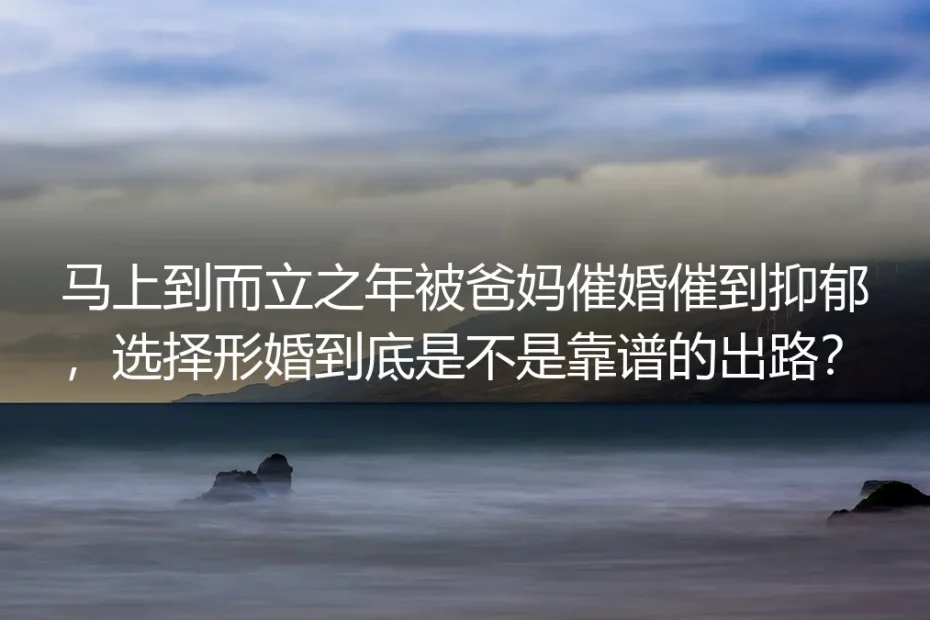 而立之年被催婚到抑郁：形婚到底是不是靠谱出路？高频答疑