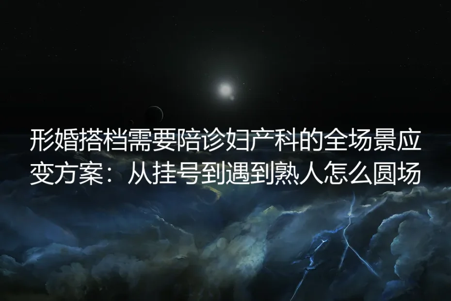形婚搭档陪诊妇产科全场景实操避坑指南：从挂号流程到熟人偶遇的零破绽应对方案