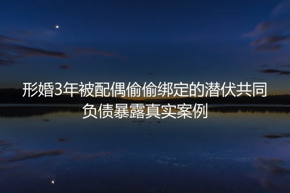 形婚3年被配偶偷偷绑定潜伏共同负债：那些“走个过场”的婚姻，早藏好了吞钱的坑