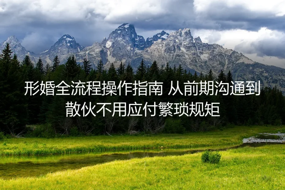 形婚全流程实操避坑指南：从前期沟通到平稳散伙，不用应付繁琐规矩